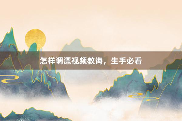 怎样调漂视频教诲，生手必看