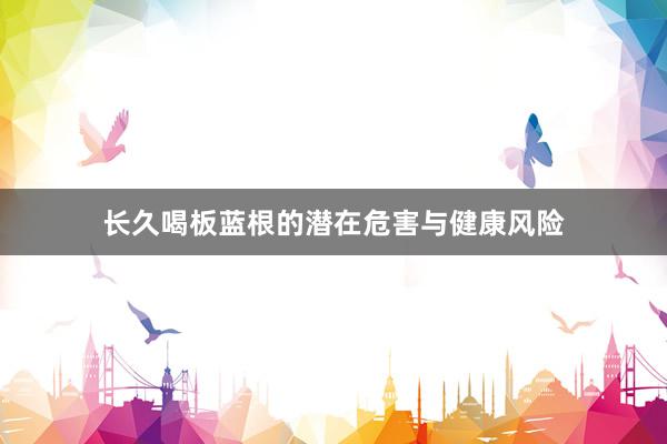 长久喝板蓝根的潜在危害与健康风险